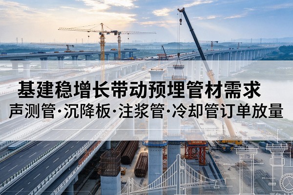 正蓝旗基建稳增长带动预埋监测管材需求,声测管、沉降板、注浆管订单持续放量